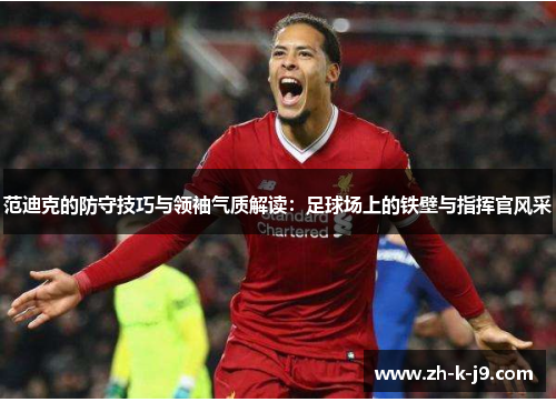 范迪克的防守技巧与领袖气质解读:足球场上的铁壁与指挥官风采 范迪克的防守技巧与领袖气质解读:足球场上的铁壁与指挥官风采