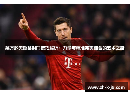 莱万多夫斯基射门技巧解析：力量与精准完美结合的艺术之路