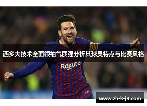 西多夫技术全面领袖气质强分析其球员特点与比赛风格