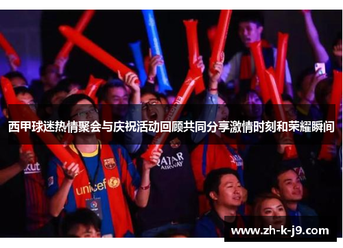 西甲球迷热情聚会与庆祝活动回顾共同分享激情时刻和荣耀瞬间