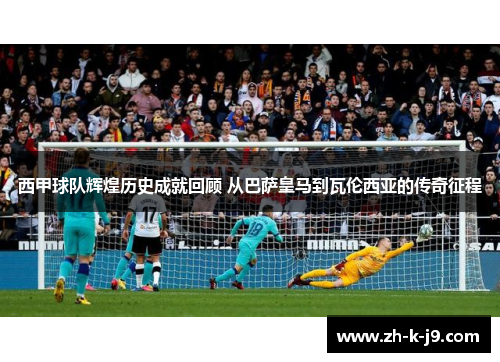 西甲球队辉煌历史成就回顾 从巴萨皇马到瓦伦西亚的传奇征程 西甲球队辉煌历史成就回顾 从巴萨皇马到瓦伦西亚的传奇征程