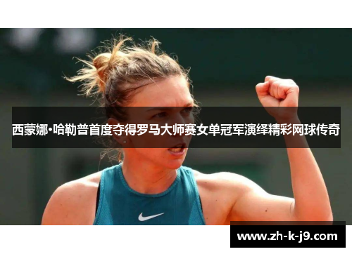 西蒙娜·哈勒普首度夺得罗马大师赛女单冠军演绎精彩网球传奇