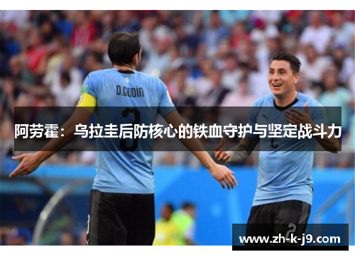 阿劳霍:乌拉圭后防核心的铁血守护与坚定战斗力 阿劳霍:乌拉圭后防核心的铁血守护与坚定战斗力