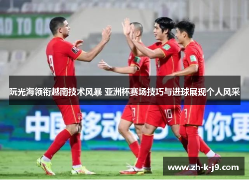 阮光海领衔越南技术风暴 亚洲杯赛场技巧与进球展现个人风采