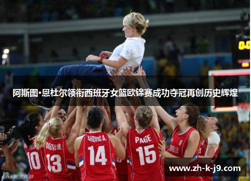 阿斯图·恩杜尔领衔西班牙女篮欧锦赛成功夺冠再创历史辉煌