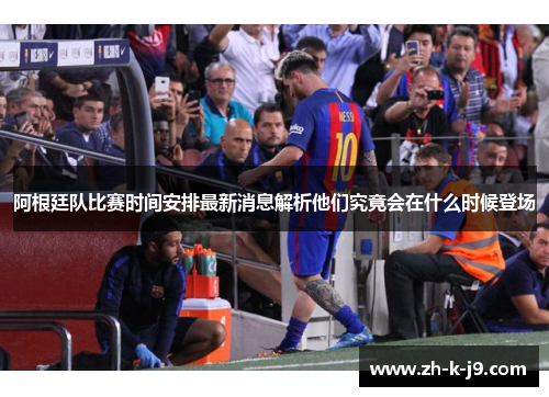 阿根廷队比赛时间安排最新消息解析他们究竟会在什么时候登场
