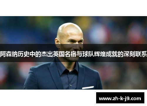 阿森纳历史中的杰出英国名宿与球队辉煌成就的深刻联系