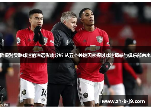 降级对曼联球迷的深远影响分析 从五个关键因素探讨球迷情感与俱乐部未来