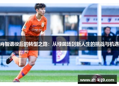肖智退役后的转型之路：从绿茵场到新人生的挑战与机遇