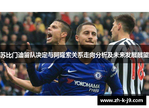 苏比门迪留队决定与阿隆索关系走向分析及未来发展展望