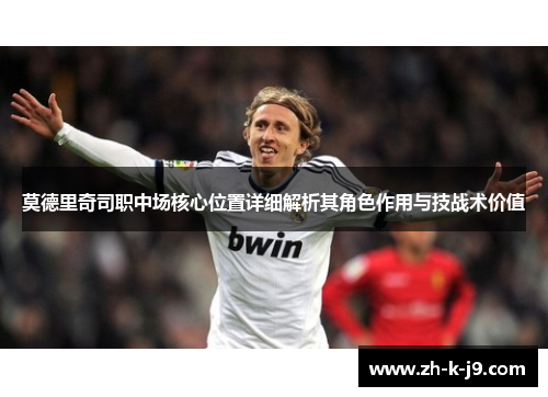 莫德里奇司职中场核心位置详细解析其角色作用与技战术价值