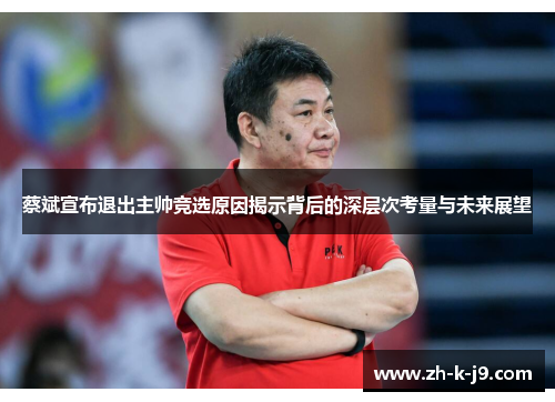 蔡斌宣布退出主帅竞选原因揭示背后的深层次考量与未来展望 蔡斌宣布退出主帅竞选原因揭示背后的深层次考量与未来展望