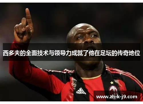 西多夫的全面技术与领导力成就了他在足坛的传奇地位