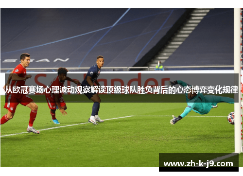 从欧冠赛场心理波动观察解读顶级球队胜负背后的心态博弈变化规律