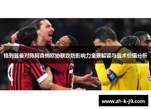 格列兹曼对阵阿森纳欧协联攻防影响力全景解读与战术价值分析