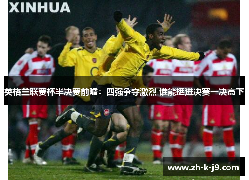 英格兰联赛杯半决赛前瞻：四强争夺激烈 谁能挺进决赛一决高下