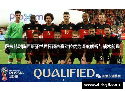 萨拉赫对阵西班牙世界杯预选赛对位优势深度解析与战术前瞻