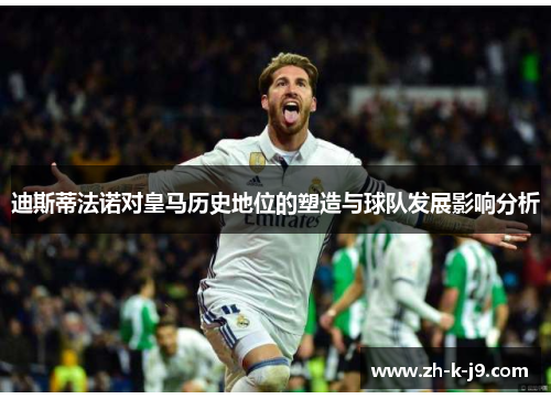 迪斯蒂法诺对皇马历史地位的塑造与球队发展影响分析
