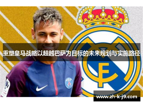 重塑皇马战略以超越巴萨为目标的未来规划与实施路径 重塑皇马战略以超越巴萨为目标的未来规划与实施路径