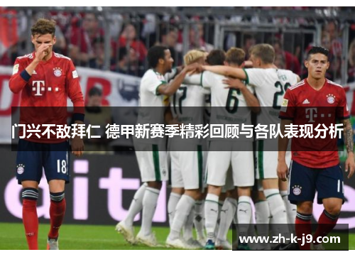 门兴不敌拜仁 德甲新赛季精彩回顾与各队表现分析