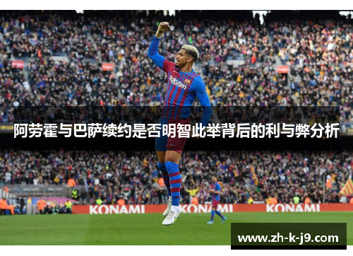 阿劳霍与巴萨续约是否明智此举背后的利与弊分析