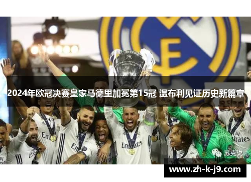 2024年欧冠决赛皇家马德里加冕第15冠 温布利见证历史新篇章 2024年欧冠决赛皇家马德里加冕第15冠 温布利见证历史新篇章