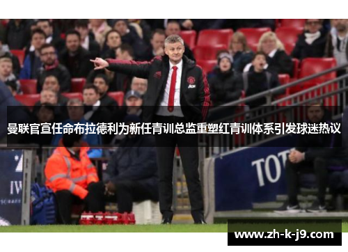 曼联官宣任命布拉德利为新任青训总监重塑红青训体系引发球迷热议 曼联官宣任命布拉德利为新任青训总监重塑红青训体系引发球迷热议