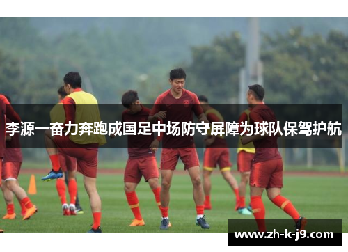 李源一奋力奔跑成国足中场防守屏障为球队保驾护航