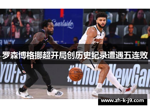 罗森博格挪超开局创历史纪录遭遇五连败 罗森博格挪超开局创历史纪录遭遇五连败