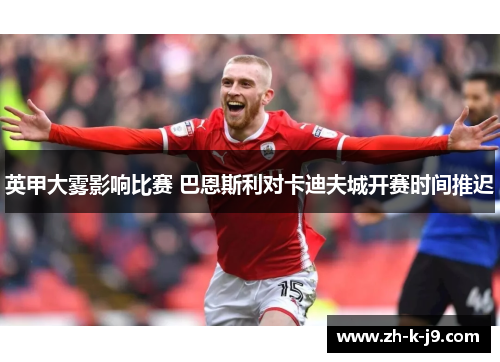英甲大雾影响比赛 巴恩斯利对卡迪夫城开赛时间推迟 英甲大雾影响比赛 巴恩斯利对卡迪夫城开赛时间推迟