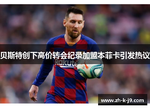 贝斯特创下高价转会纪录加盟本菲卡引发热议 贝斯特创下高价转会纪录加盟本菲卡引发热议