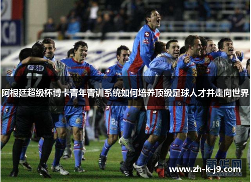 阿根廷超级杯博卡青年青训系统如何培养顶级足球人才并走向世界 阿根廷超级杯博卡青年青训系统如何培养顶级足球人才并走向世界