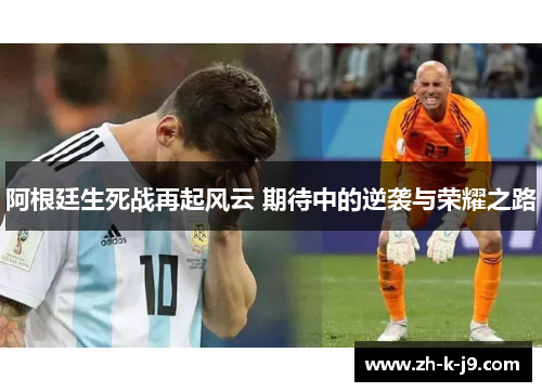阿根廷生死战再起风云 期待中的逆袭与荣耀之路 阿根廷生死战再起风云 期待中的逆袭与荣耀之路