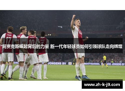 阿贾克斯崛起背后的力量 新一代年轻球员如何引领球队走向辉煌 阿贾克斯崛起背后的力量 新一代年轻球员如何引领球队走向辉煌