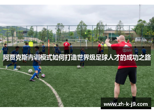 阿贾克斯青训模式如何打造世界级足球人才的成功之路 阿贾克斯青训模式如何打造世界级足球人才的成功之路