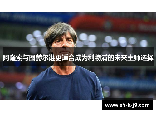 阿隆索与图赫尔谁更适合成为利物浦的未来主帅选择 阿隆索与图赫尔谁更适合成为利物浦的未来主帅选择