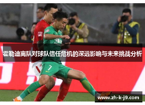 霍勒迪离队对球队信任危机的深远影响与未来挑战分析 霍勒迪离队对球队信任危机的深远影响与未来挑战分析