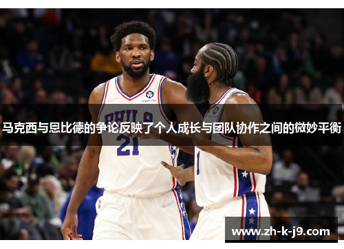 马克西与恩比德的争论反映了个人成长与团队协作之间的微妙平衡 马克西与恩比德的争论反映了个人成长与团队协作之间的微妙平衡