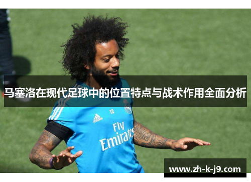 马塞洛在现代足球中的位置特点与战术作用全面分析 马塞洛在现代足球中的位置特点与战术作用全面分析