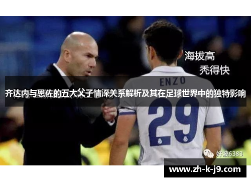 齐达内与恩佐的五大父子情深关系解析及其在足球世界中的独特影响 齐达内与恩佐的五大父子情深关系解析及其在足球世界中的独特影响
