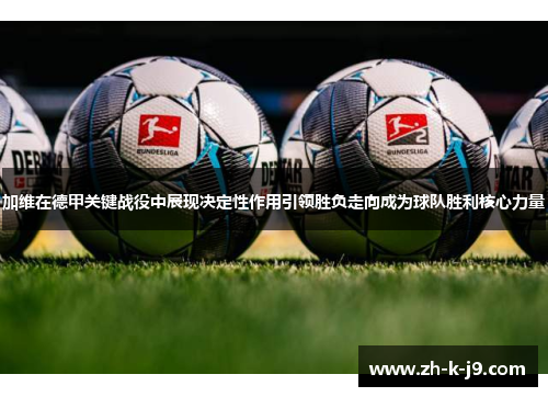 加维在德甲关键战役中展现决定性作用引领胜负走向成为球队胜利核心力量 加维在德甲关键战役中展现决定性作用引领胜负走向成为球队胜利核心力量