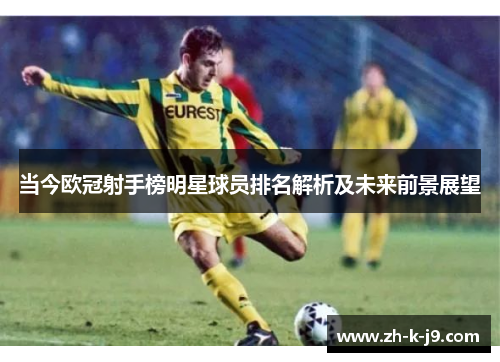 当今欧冠射手榜明星球员排名解析及未来前景展望 当今欧冠射手榜明星球员排名解析及未来前景展望