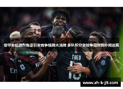 意甲本轮激烈角逐引发竞争格局大洗牌 多队积分紧咬争冠形势扑朔迷离 意甲本轮激烈角逐引发竞争格局大洗牌 多队积分紧咬争冠形势扑朔迷离