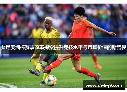 女足美洲杯赛事改革探索提升竞技水平与市场价值的新路径 女足美洲杯赛事改革探索提升竞技水平与市场价值的新路径