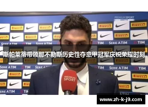 斯帕莱蒂带领那不勒斯历史性夺意甲冠军庆祝荣耀时刻 斯帕莱蒂带领那不勒斯历史性夺意甲冠军庆祝荣耀时刻