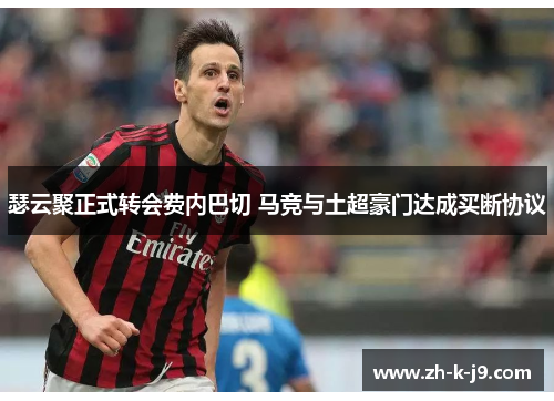 瑟云聚正式转会费内巴切 马竞与土超豪门达成买断协议 瑟云聚正式转会费内巴切 马竞与土超豪门达成买断协议